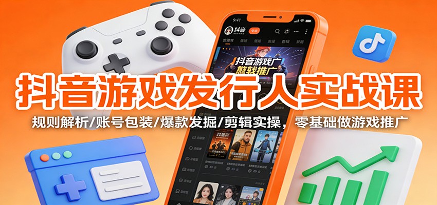 抖音游戏发行人实战课：规则解析/账号包装/爆款发掘 /剪辑实操，零基础做游戏推广远创网-专注分享副业落地实操课程 – 全网首发_高质量项目输出远创网
