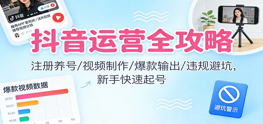 抖音运营全攻略：注册养号/视频制作/爆款输出/违规避坑，新手快速起号远创网-专注分享副业落地实操课程 – 全网首发_高质量项目输出远创网