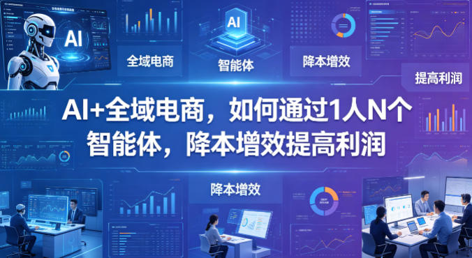 AI+全域电商，如何通过1人N个智能体，降本增效提高利润米创网-专注分享副业落地实操课程 – 全网首发_高质量项目输出远创网