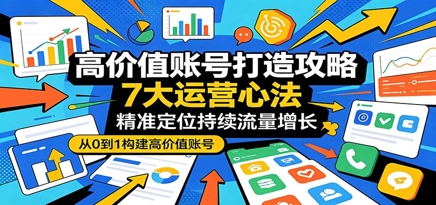 高价值账号打造攻略：7大运营心法，精准定位持续流量增长米创网-专注分享副业落地实操课程 – 全网首发_高质量项目输出远创网