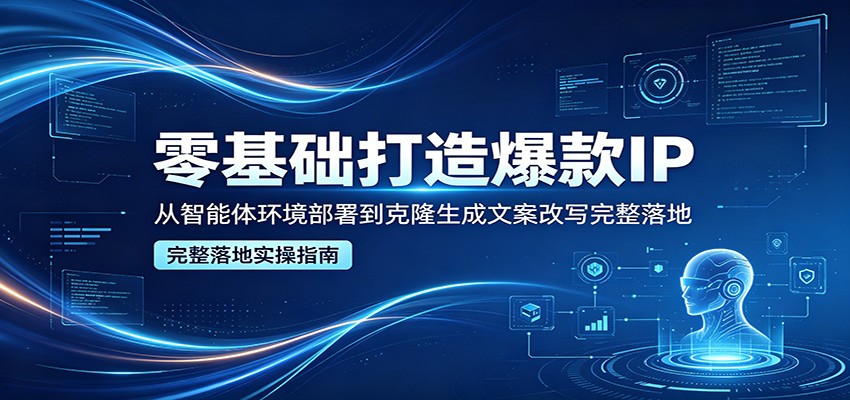 零基础打造爆款IP，从智能体环境部署到克隆生成文案改写完整落地米创网-专注分享副业落地实操课程 – 全网首发_高质量项目输出远创网