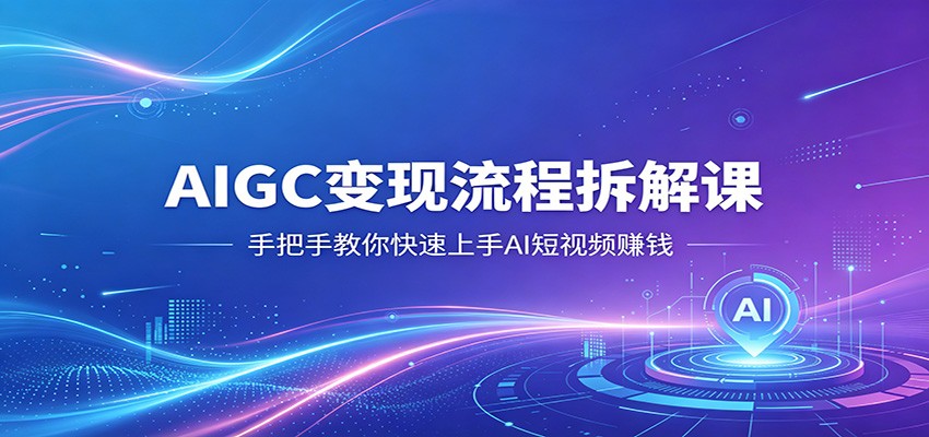 AIGC变现流程拆解课，手把手教你快速上手AI短视频赚钱米创网-专注分享副业落地实操课程 – 全网首发_高质量项目输出远创网