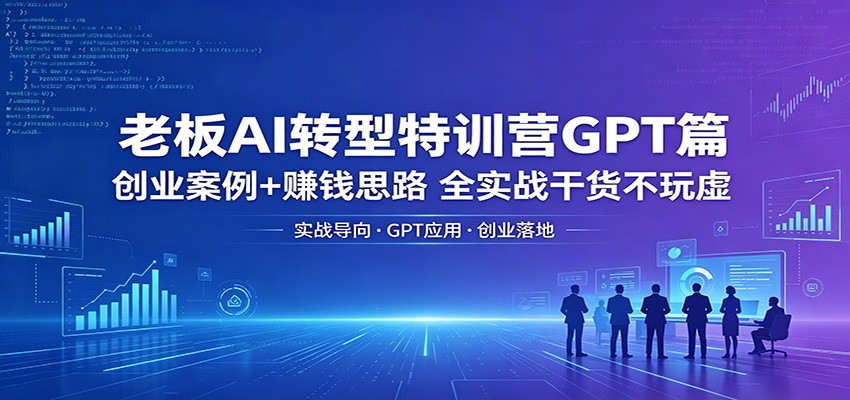 老板AI转型特训营GPT篇：创业案例+赚钱思路，全实战干货不玩虚米创网-专注分享副业落地实操课程 – 全网首发_高质量项目输出远创网