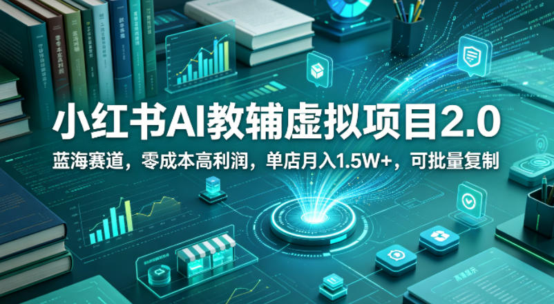 小红书AI教辅虚拟项目2.0，蓝海赛道，零成本高利润，单店月入1.5W+，可批量复制米创网-专注分享副业落地实操课程 – 全网首发_高质量项目输出远创网