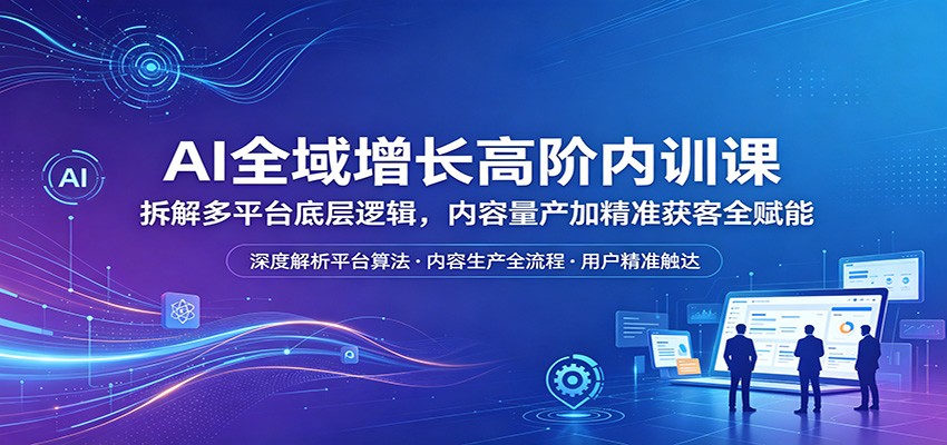 AI全域增长高阶内训课：拆解多平台底层逻辑，内容量产加精准获客全赋能米创网-专注分享副业落地实操课程 – 全网首发_高质量项目输出远创网