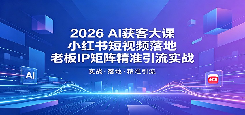 2026AI获客大课：小红书短视频落地，老板IP矩阵精准引流实战米创网-专注分享副业落地实操课程 – 全网首发_高质量项目输出远创网