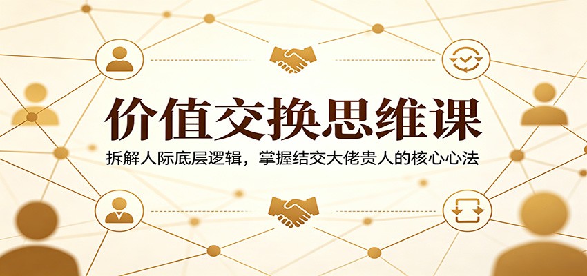 价值交换思维课：拆解人际底层逻辑，掌握结交大佬贵人的核心心法米创网-专注分享副业落地实操课程 – 全网首发_高质量项目输出远创网
