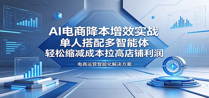 AI电商降本增效实战：单人搭配多智能体，轻松缩减成本拉高店铺利润米创网-专注分享副业落地实操课程 – 全网首发_高质量项目输出远创网