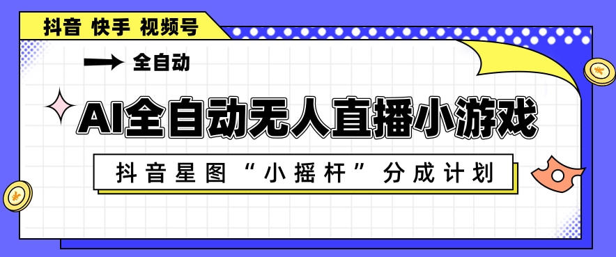 AI全自动直播小游戏，抖音星图小摇杆分成计划，支持多账号矩阵化运营【揭秘】米创网-专注分享副业落地实操课程 – 全网首发_高质量项目输出远创网