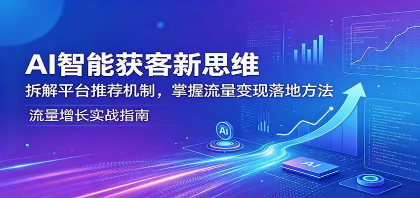 AI智能获客新思维：拆解平台推荐机制，掌握流量变现落地方法米创网-专注分享副业落地实操课程 – 全网首发_高质量项目输出远创网