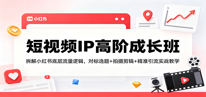 短视频IP高阶成长班：拆解小红书底层流量逻辑，对标选题+拍摄剪辑+ 精准引流实战教学米创网-专注分享副业落地实操课程 – 全网首发_高质量项目输出远创网