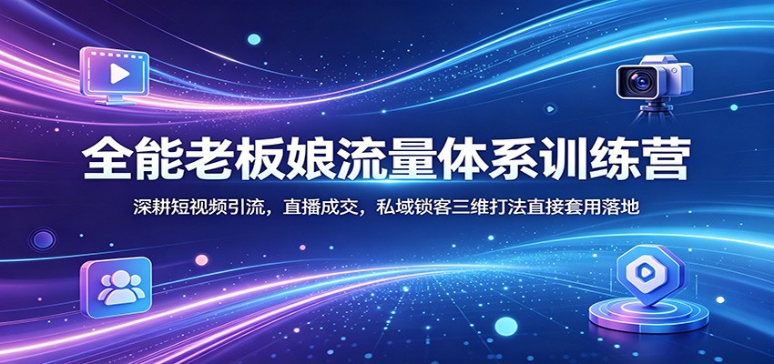 全能老板娘流量体系训练营：深耕短视频引流，直播成交，私域锁客三维打法直接套用落地米创网-专注分享副业落地实操课程 – 全网首发_高质量项目输出远创网