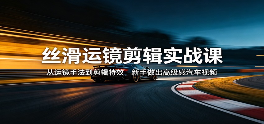 丝滑运镜剪辑实战课：从运镜手法到剪辑特效，新手做出高级感汽车视频米创网-专注分享副业落地实操课程 – 全网首发_高质量项目输出远创网