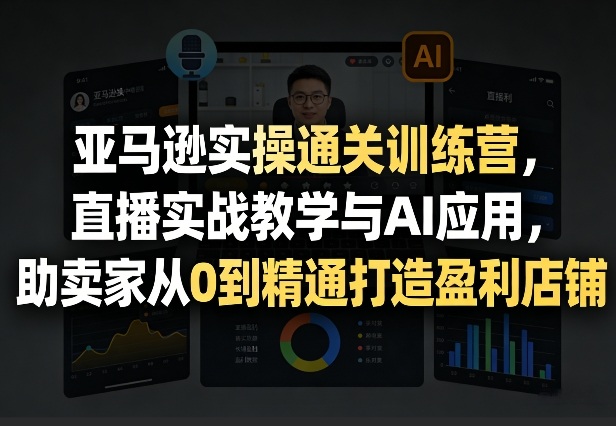 亚马逊实操通关训练营，直播实战教学与AI应用，助卖家从0到精通打造盈利店铺（更新4月29日）米创网-专注分享副业落地实操课程 – 全网首发_高质量项目输出远创网