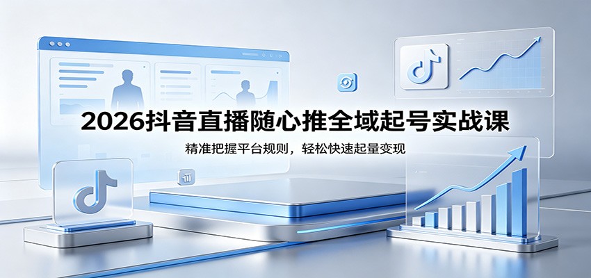 2026抖音直播随心推全域起号实战课，精准把握平台规则，轻松快速起量变现米创网-专注分享副业落地实操课程 – 全网首发_高质量项目输出远创网