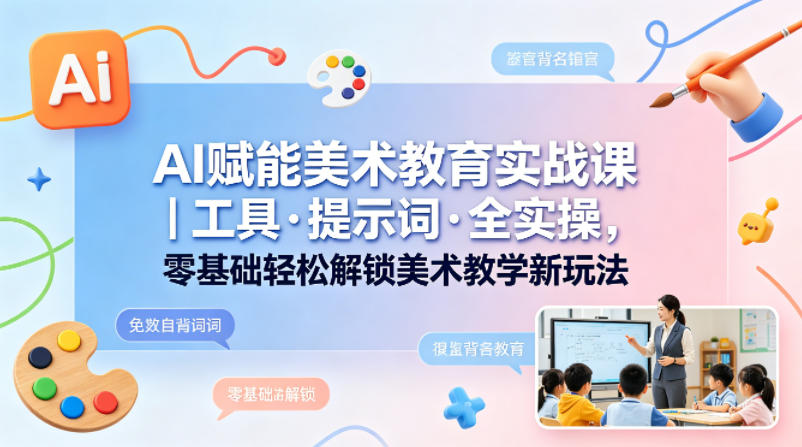 AI赋能美术教育实战课｜工具·提示词·全实操，零基础轻松解锁美术教学新玩法米创网-专注分享副业落地实操课程 – 全网首发_高质量项目输出远创网