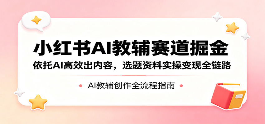 小红书AI教辅赛道掘金：依托AI高效出内容，选题资料实操变现全链路米创网-专注分享副业落地实操课程 – 全网首发_高质量项目输出远创网