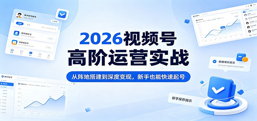 2026视频号高阶运营实战：从阵地搭建到深度变现，新手也能快速起号米创网-专注分享副业落地实操课程 – 全网首发_高质量项目输出远创网