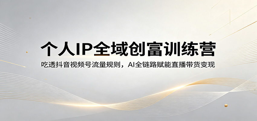 个人IP全域创富训练营：吃透抖音视频号流量规则，AI全链路赋能直播带货变现米创网-专注分享副业落地实操课程 – 全网首发_高质量项目输出远创网