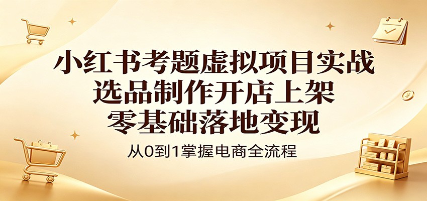 小红书考题虚拟项目实战：选品制作开店上架，零基础落地变现米创网-专注分享副业落地实操课程 – 全网首发_高质量项目输出远创网