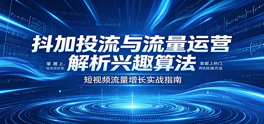 抖加投流与流量运营：解析兴趣算法，掌握上热门、养铁粉实操方法米创网-专注分享副业落地实操课程 – 全网首发_高质量项目输出远创网