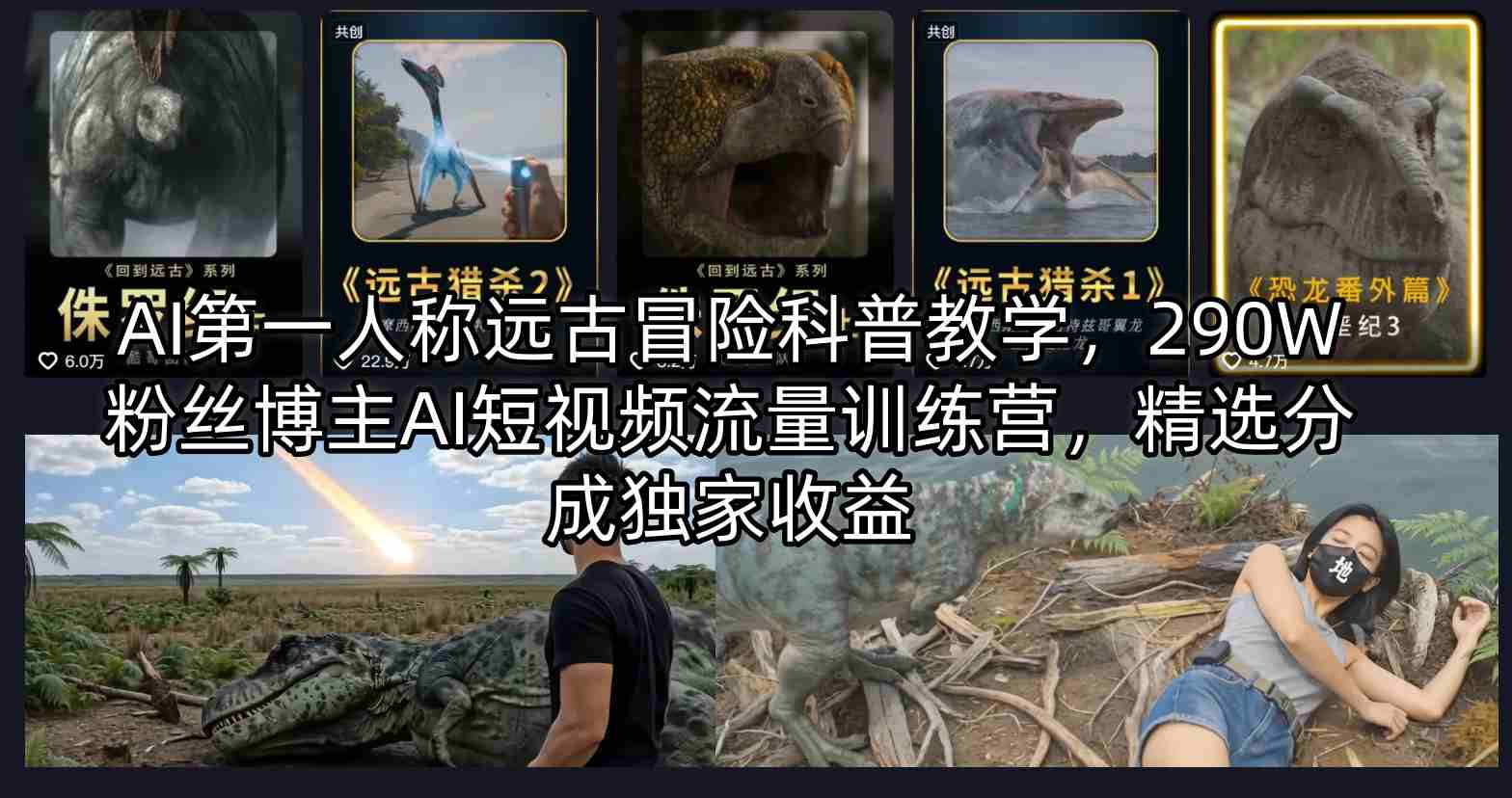 AI第一人称远古冒险科普教学，290W粉丝博主AI短视频流量训练营，精选分成独家收益米创网-专注分享副业落地实操课程 – 全网首发_高质量项目输出远创网