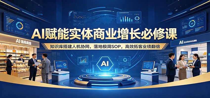 AI赋能实体商业增长必修课：知识库搭建人机协同，落地极简SOP，高效拓客业绩翻倍米创网-专注分享副业落地实操课程 – 全网首发_高质量项目输出远创网