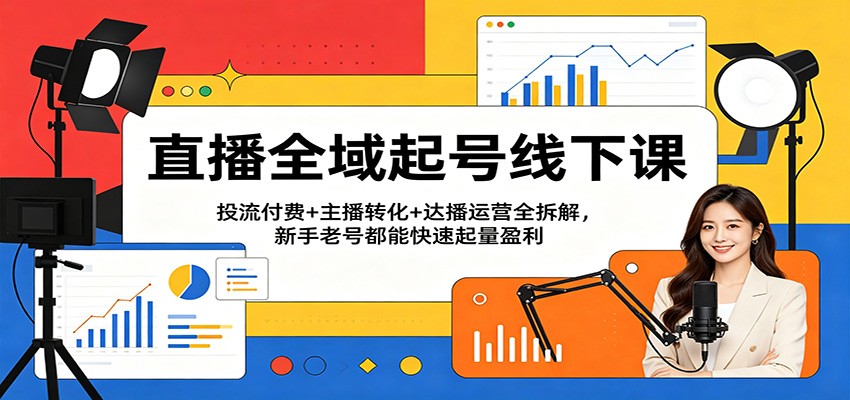直播全域起号线下课：投流付费+主播转化+达播运营全拆解，新手老号都能快速起量盈利米创网-专注分享副业落地实操课程 – 全网首发_高质量项目输出远创网