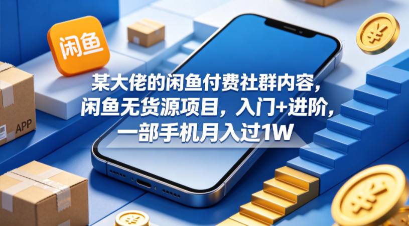 某大佬的闲鱼付费社群内容，闲鱼无货源项目，入门+进阶，一部手机月入过1W米创网-专注分享副业落地实操课程 – 全网首发_高质量项目输出远创网