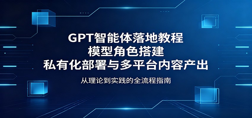 GPT智能体落地教程：模型角色搭建，私有化部署与多平台内容产出米创网-专注分享副业落地实操课程 – 全网首发_高质量项目输出远创网