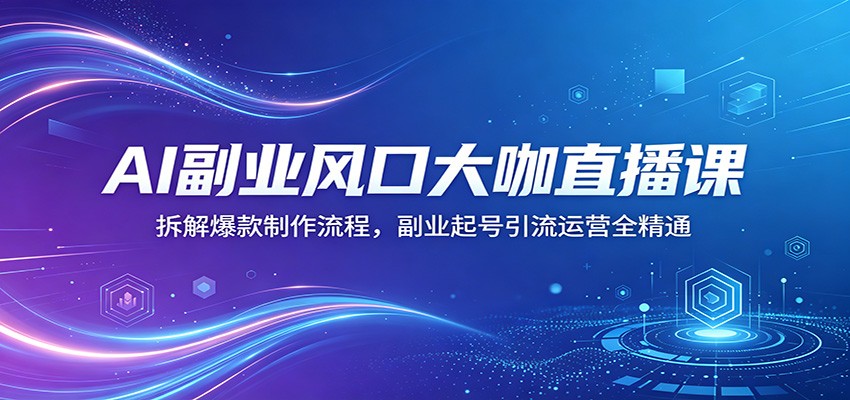 AI副业风口大咖直播课：拆解爆款制作流程，副业起号引流运营全精通米创网-专注分享副业落地实操课程 – 全网首发_高质量项目输出远创网